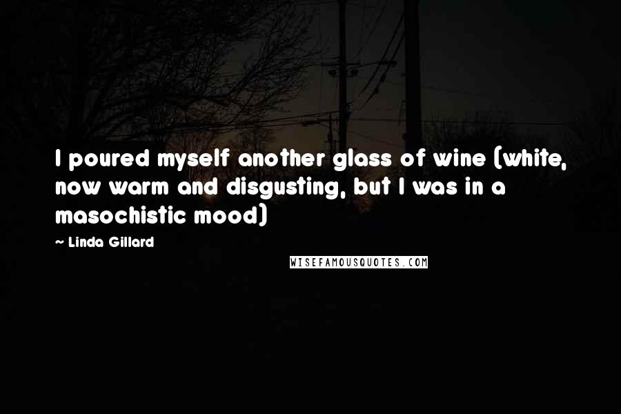 Linda Gillard Quotes: I poured myself another glass of wine (white, now warm and disgusting, but I was in a masochistic mood)