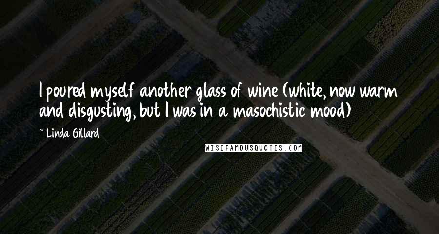 Linda Gillard Quotes: I poured myself another glass of wine (white, now warm and disgusting, but I was in a masochistic mood)