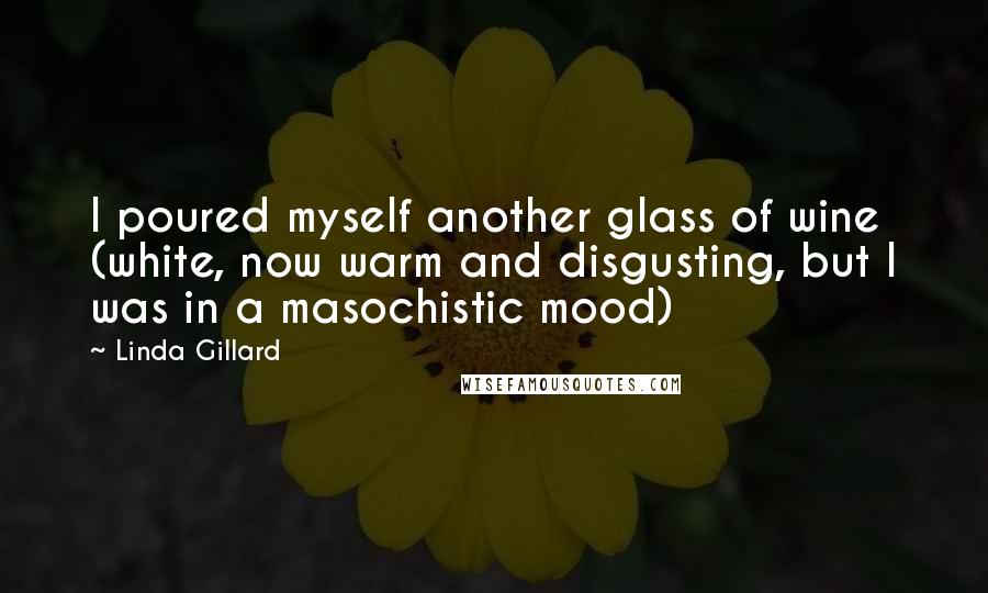 Linda Gillard Quotes: I poured myself another glass of wine (white, now warm and disgusting, but I was in a masochistic mood)