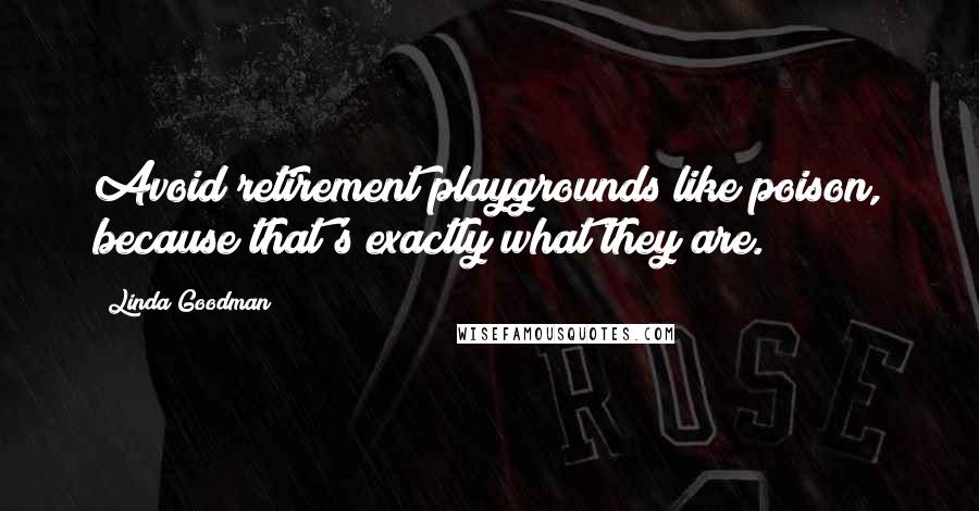 Linda Goodman Quotes: Avoid retirement playgrounds like poison, because that's exactly what they are.