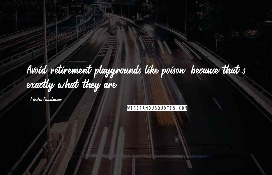 Linda Goodman Quotes: Avoid retirement playgrounds like poison, because that's exactly what they are.