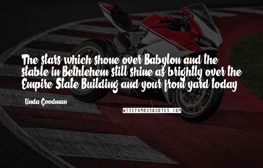 Linda Goodman Quotes: The stars which shone over Babylon and the stable in Bethlehem still shine as brightly over the Empire State Building and your front yard today.
