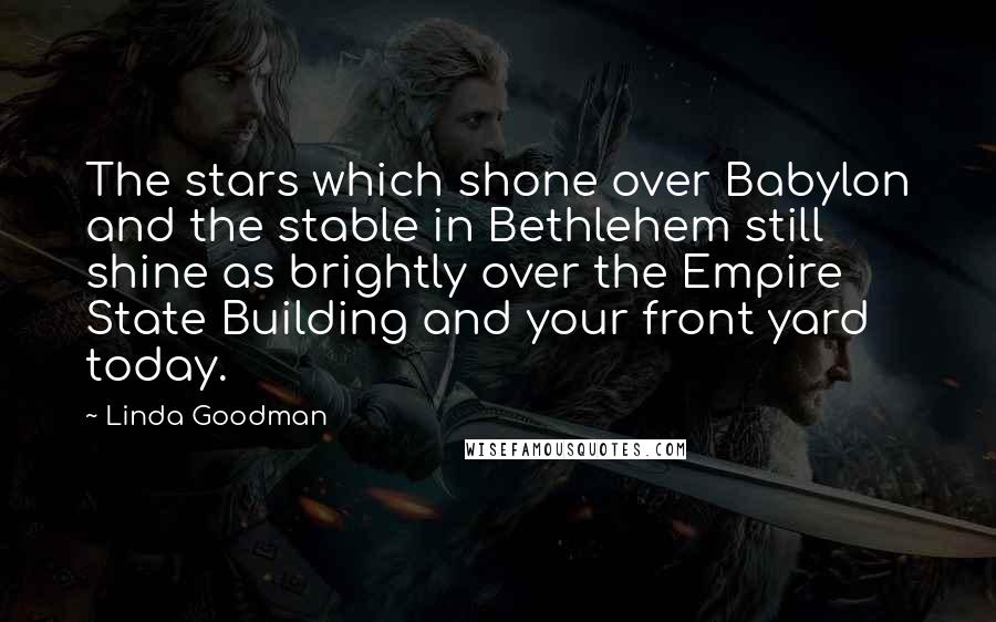 Linda Goodman Quotes: The stars which shone over Babylon and the stable in Bethlehem still shine as brightly over the Empire State Building and your front yard today.