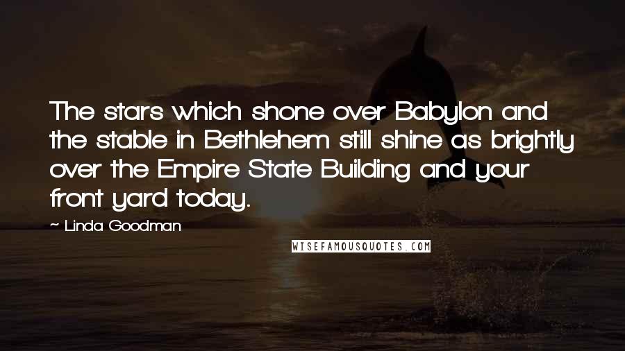 Linda Goodman Quotes: The stars which shone over Babylon and the stable in Bethlehem still shine as brightly over the Empire State Building and your front yard today.