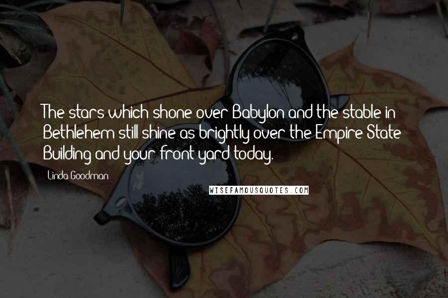 Linda Goodman Quotes: The stars which shone over Babylon and the stable in Bethlehem still shine as brightly over the Empire State Building and your front yard today.