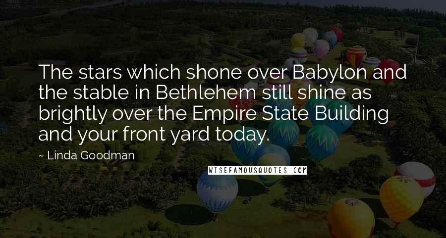 Linda Goodman Quotes: The stars which shone over Babylon and the stable in Bethlehem still shine as brightly over the Empire State Building and your front yard today.