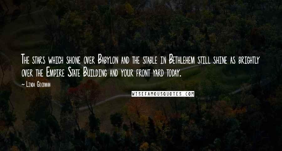 Linda Goodman Quotes: The stars which shone over Babylon and the stable in Bethlehem still shine as brightly over the Empire State Building and your front yard today.