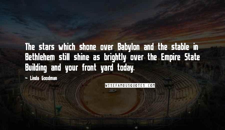 Linda Goodman Quotes: The stars which shone over Babylon and the stable in Bethlehem still shine as brightly over the Empire State Building and your front yard today.