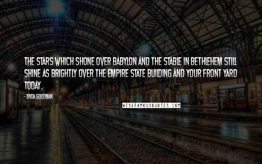 Linda Goodman Quotes: The stars which shone over Babylon and the stable in Bethlehem still shine as brightly over the Empire State Building and your front yard today.