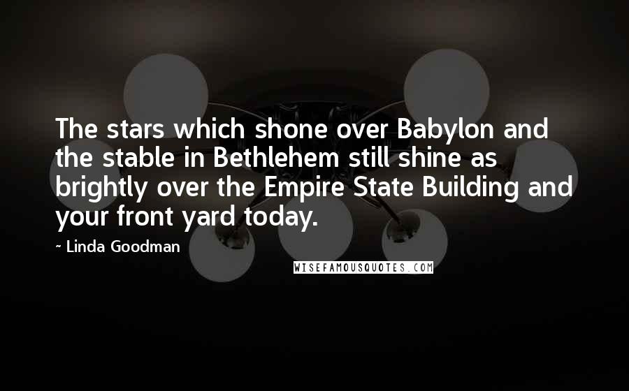 Linda Goodman Quotes: The stars which shone over Babylon and the stable in Bethlehem still shine as brightly over the Empire State Building and your front yard today.