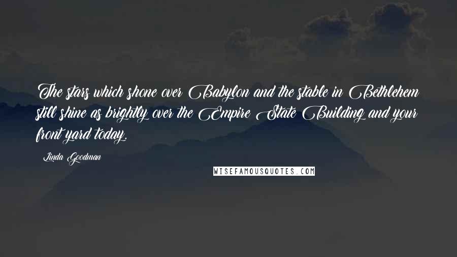 Linda Goodman Quotes: The stars which shone over Babylon and the stable in Bethlehem still shine as brightly over the Empire State Building and your front yard today.