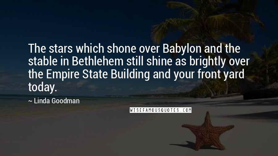 Linda Goodman Quotes: The stars which shone over Babylon and the stable in Bethlehem still shine as brightly over the Empire State Building and your front yard today.