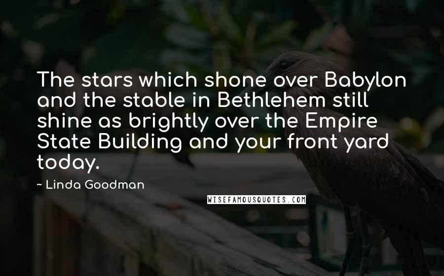 Linda Goodman Quotes: The stars which shone over Babylon and the stable in Bethlehem still shine as brightly over the Empire State Building and your front yard today.