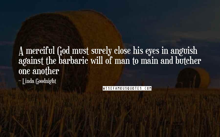 Linda Goodnight Quotes: A merciful God must surely close his eyes in anguish against the barbaric will of man to main and butcher one another