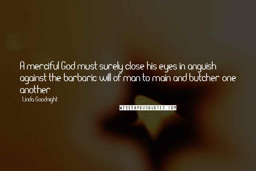 Linda Goodnight Quotes: A merciful God must surely close his eyes in anguish against the barbaric will of man to main and butcher one another
