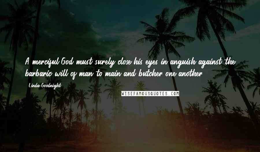 Linda Goodnight Quotes: A merciful God must surely close his eyes in anguish against the barbaric will of man to main and butcher one another
