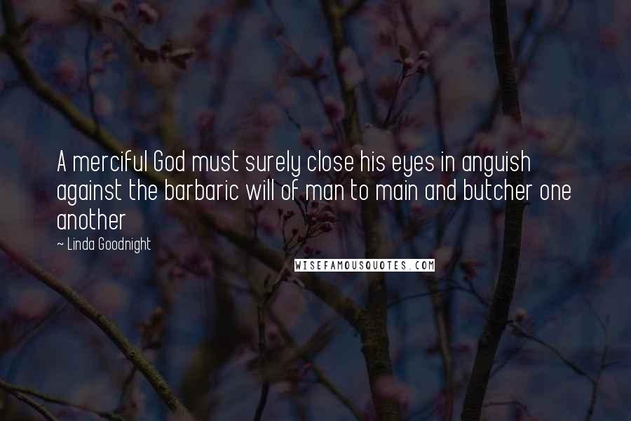 Linda Goodnight Quotes: A merciful God must surely close his eyes in anguish against the barbaric will of man to main and butcher one another