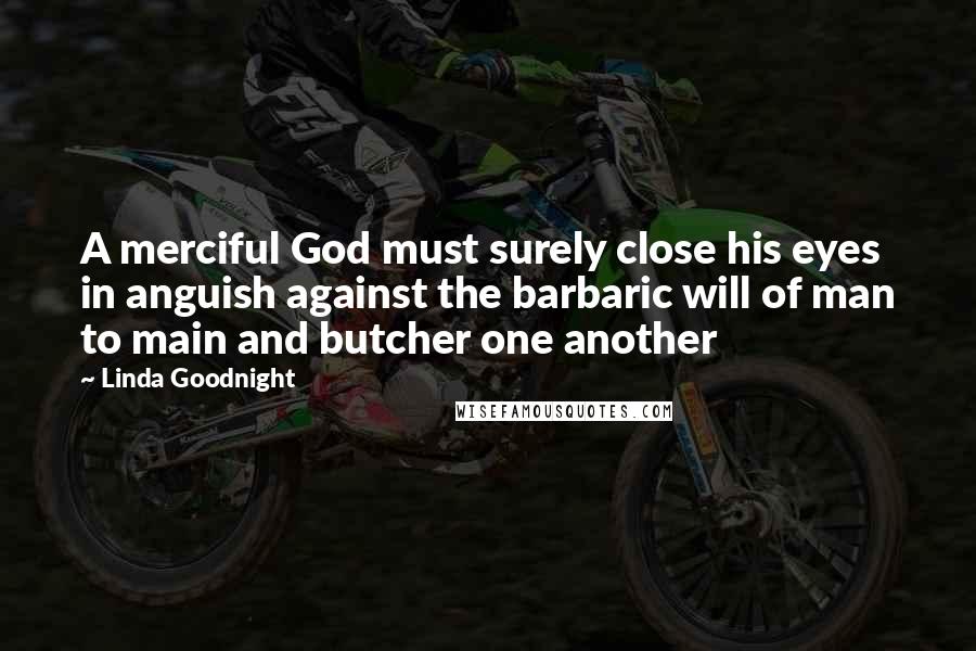 Linda Goodnight Quotes: A merciful God must surely close his eyes in anguish against the barbaric will of man to main and butcher one another
