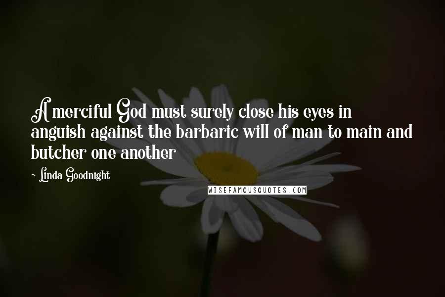 Linda Goodnight Quotes: A merciful God must surely close his eyes in anguish against the barbaric will of man to main and butcher one another
