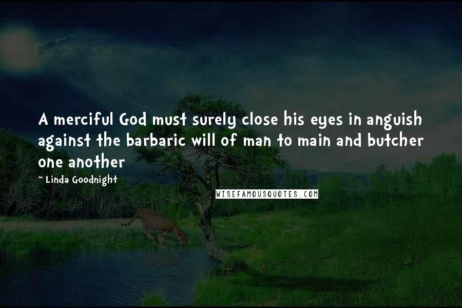 Linda Goodnight Quotes: A merciful God must surely close his eyes in anguish against the barbaric will of man to main and butcher one another