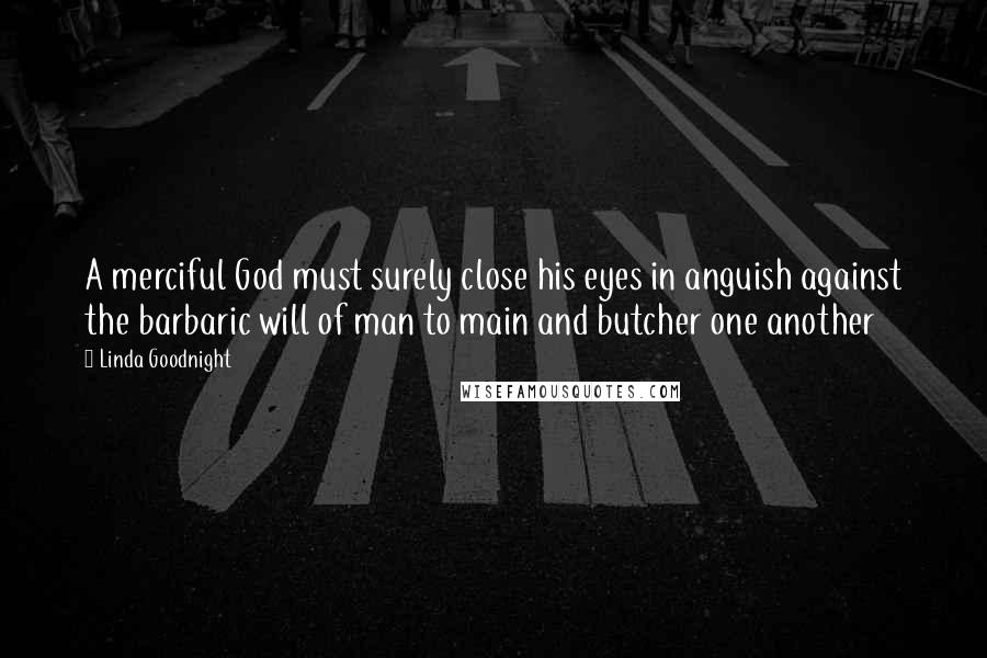 Linda Goodnight Quotes: A merciful God must surely close his eyes in anguish against the barbaric will of man to main and butcher one another