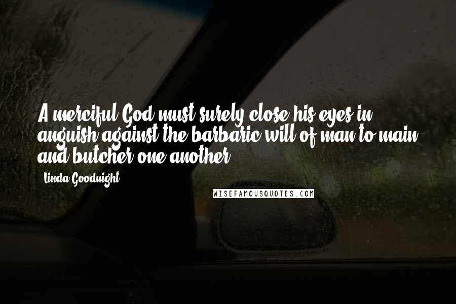 Linda Goodnight Quotes: A merciful God must surely close his eyes in anguish against the barbaric will of man to main and butcher one another