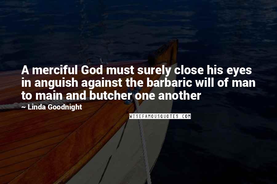 Linda Goodnight Quotes: A merciful God must surely close his eyes in anguish against the barbaric will of man to main and butcher one another