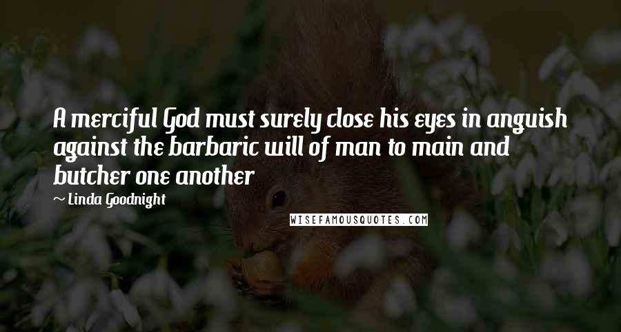 Linda Goodnight Quotes: A merciful God must surely close his eyes in anguish against the barbaric will of man to main and butcher one another