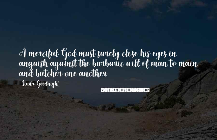 Linda Goodnight Quotes: A merciful God must surely close his eyes in anguish against the barbaric will of man to main and butcher one another