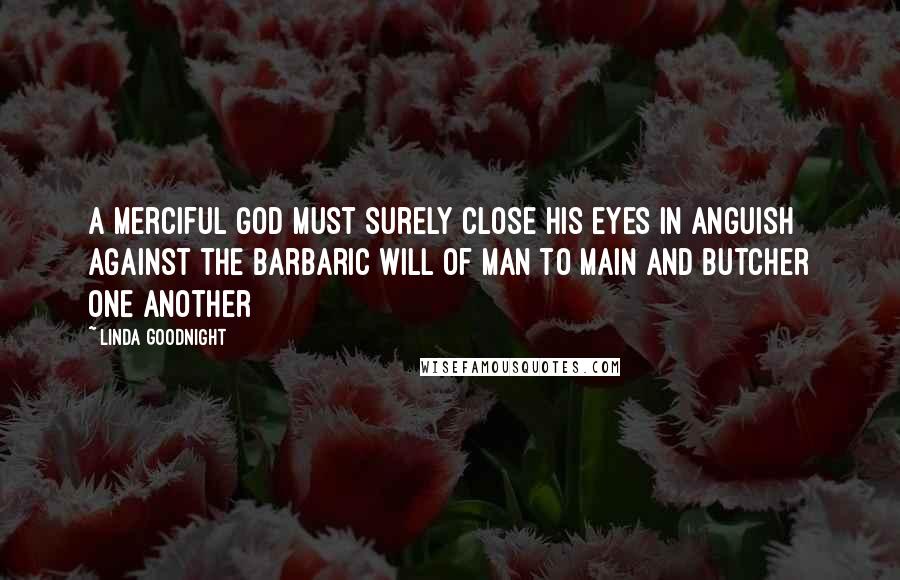 Linda Goodnight Quotes: A merciful God must surely close his eyes in anguish against the barbaric will of man to main and butcher one another