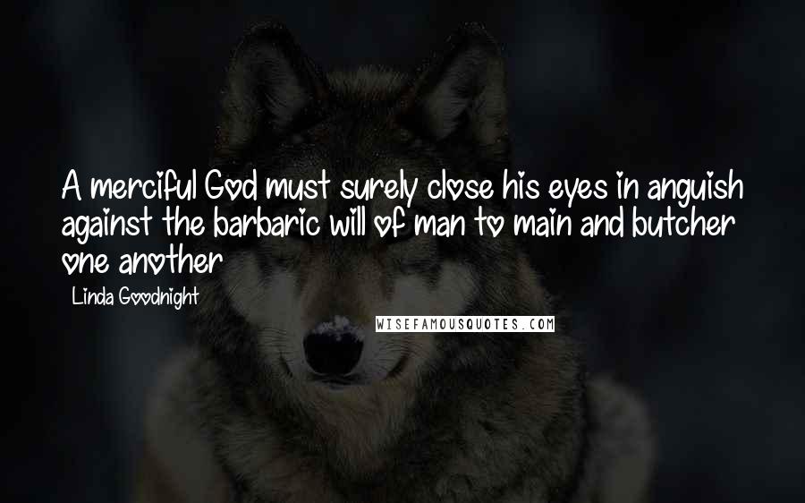 Linda Goodnight Quotes: A merciful God must surely close his eyes in anguish against the barbaric will of man to main and butcher one another