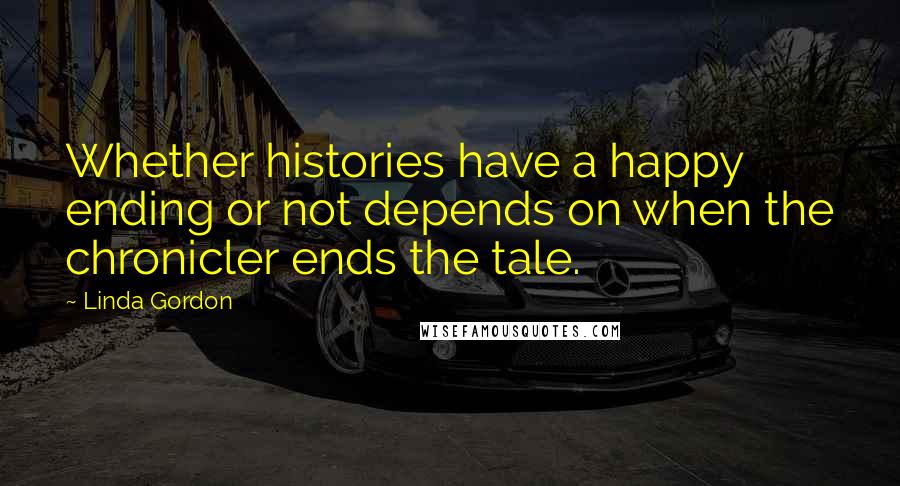 Linda Gordon Quotes: Whether histories have a happy ending or not depends on when the chronicler ends the tale.