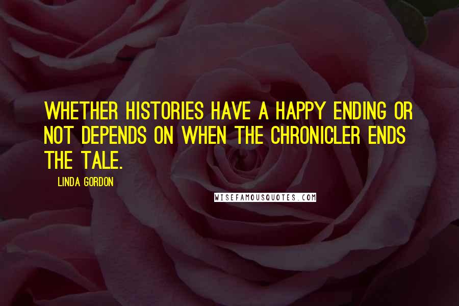 Linda Gordon Quotes: Whether histories have a happy ending or not depends on when the chronicler ends the tale.