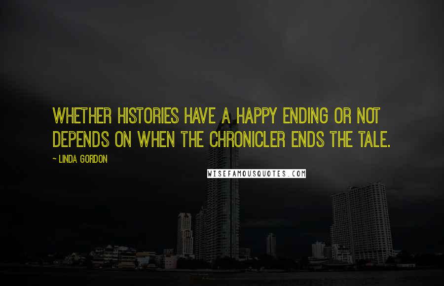 Linda Gordon Quotes: Whether histories have a happy ending or not depends on when the chronicler ends the tale.