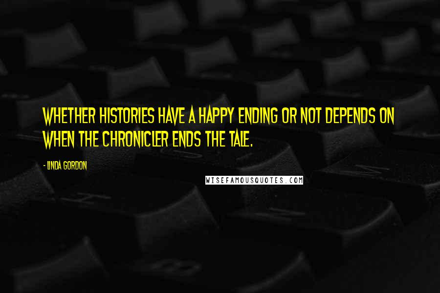 Linda Gordon Quotes: Whether histories have a happy ending or not depends on when the chronicler ends the tale.