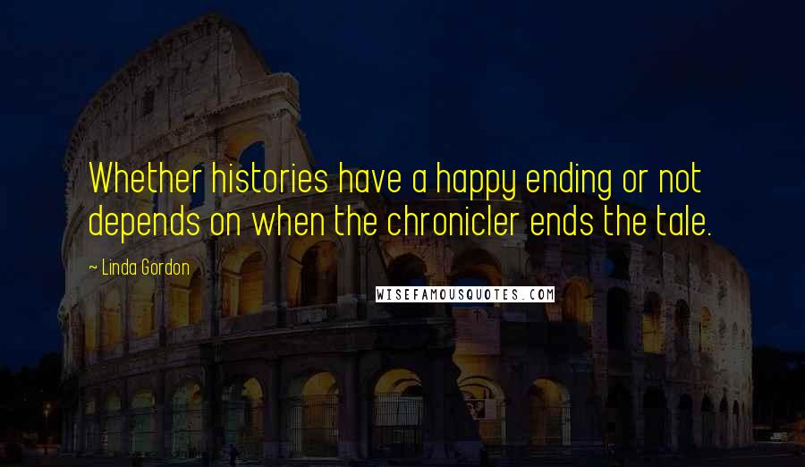 Linda Gordon Quotes: Whether histories have a happy ending or not depends on when the chronicler ends the tale.