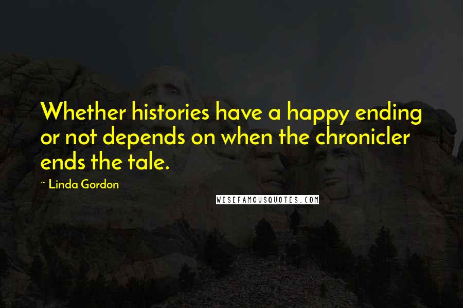 Linda Gordon Quotes: Whether histories have a happy ending or not depends on when the chronicler ends the tale.