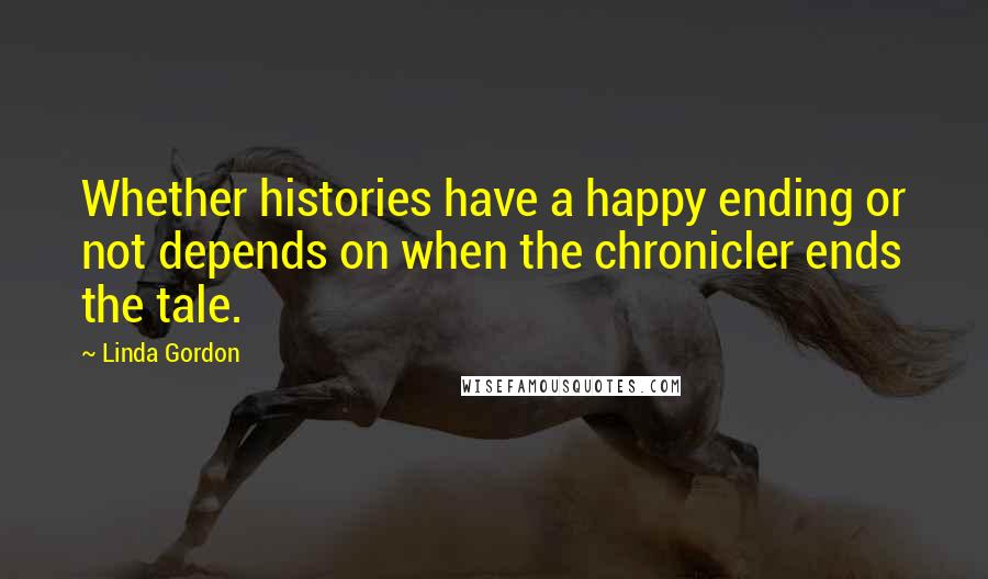 Linda Gordon Quotes: Whether histories have a happy ending or not depends on when the chronicler ends the tale.