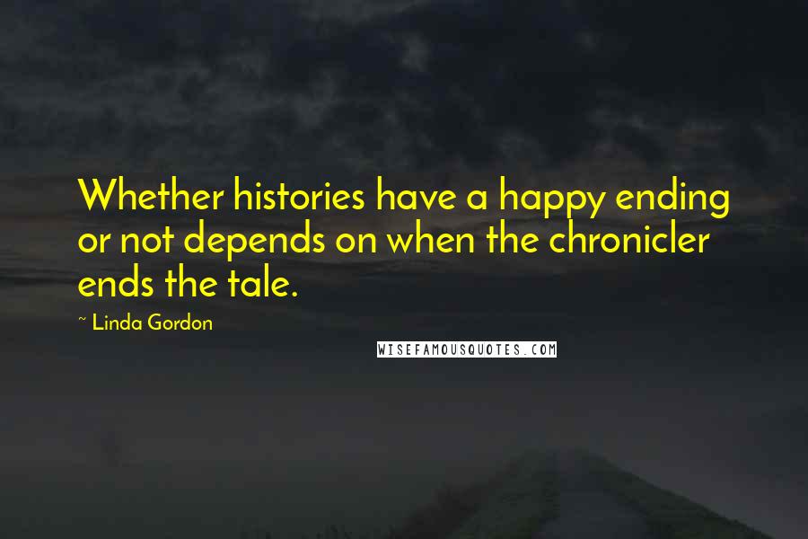 Linda Gordon Quotes: Whether histories have a happy ending or not depends on when the chronicler ends the tale.