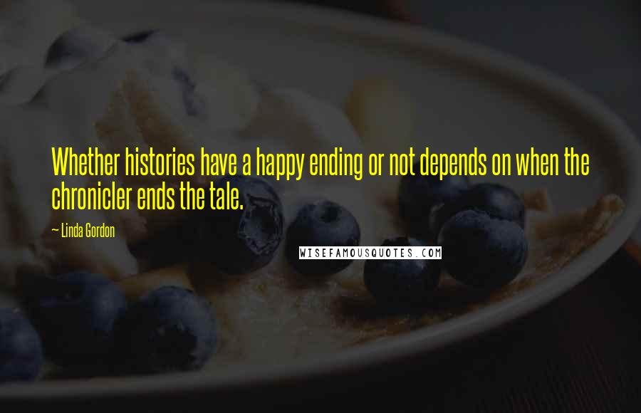 Linda Gordon Quotes: Whether histories have a happy ending or not depends on when the chronicler ends the tale.