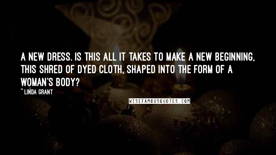 Linda Grant Quotes: A new dress. Is this all it takes to make a new beginning, this shred of dyed cloth, shaped into the form of a woman's body?