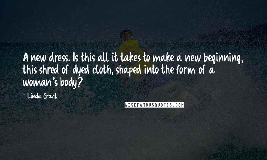 Linda Grant Quotes: A new dress. Is this all it takes to make a new beginning, this shred of dyed cloth, shaped into the form of a woman's body?