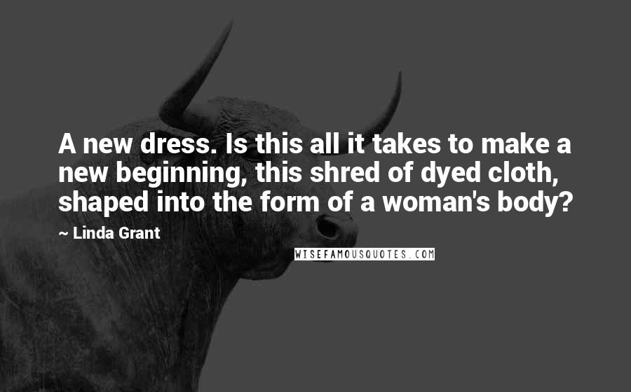 Linda Grant Quotes: A new dress. Is this all it takes to make a new beginning, this shred of dyed cloth, shaped into the form of a woman's body?