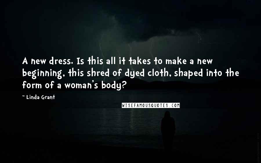 Linda Grant Quotes: A new dress. Is this all it takes to make a new beginning, this shred of dyed cloth, shaped into the form of a woman's body?