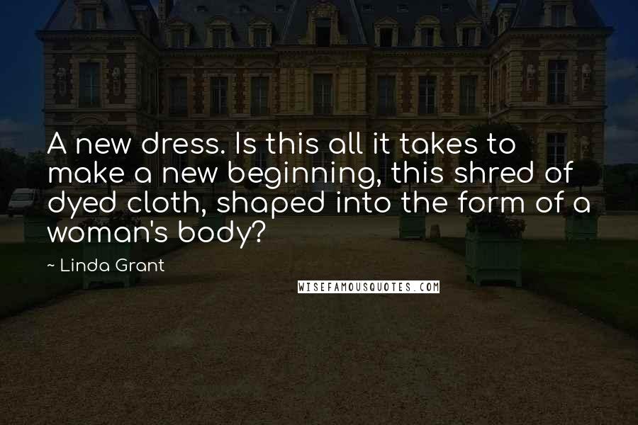 Linda Grant Quotes: A new dress. Is this all it takes to make a new beginning, this shred of dyed cloth, shaped into the form of a woman's body?