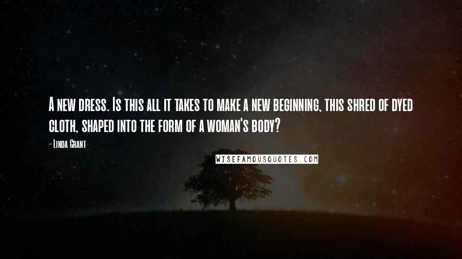 Linda Grant Quotes: A new dress. Is this all it takes to make a new beginning, this shred of dyed cloth, shaped into the form of a woman's body?