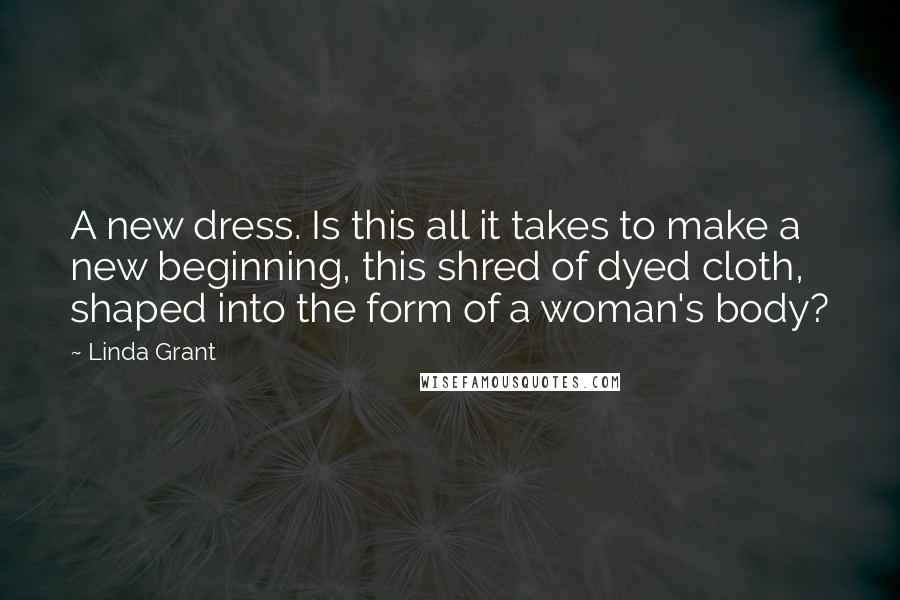 Linda Grant Quotes: A new dress. Is this all it takes to make a new beginning, this shred of dyed cloth, shaped into the form of a woman's body?