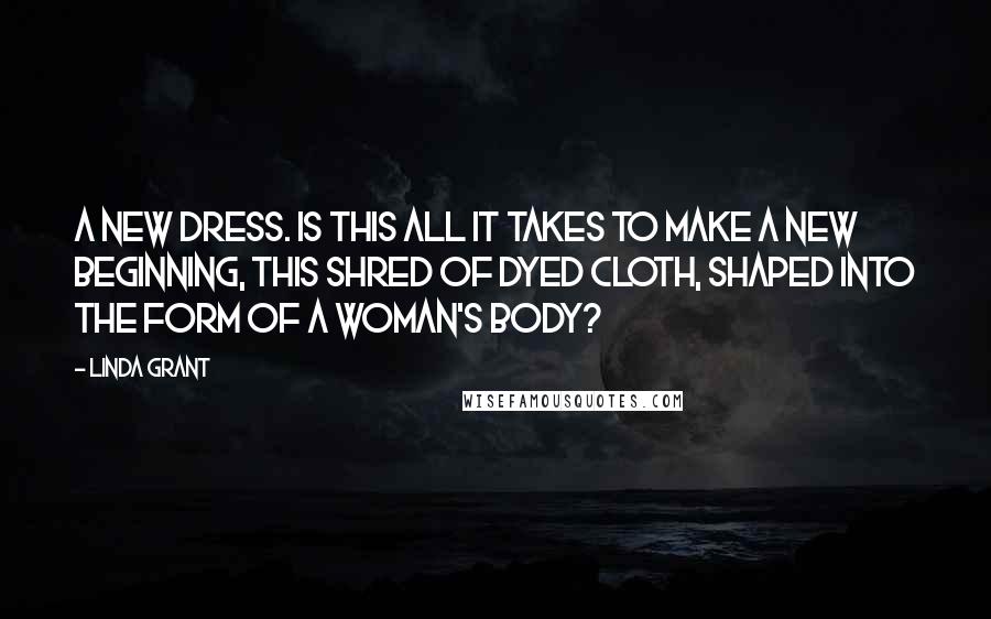 Linda Grant Quotes: A new dress. Is this all it takes to make a new beginning, this shred of dyed cloth, shaped into the form of a woman's body?