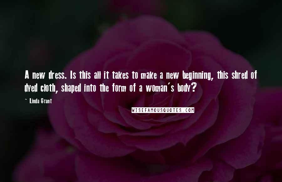 Linda Grant Quotes: A new dress. Is this all it takes to make a new beginning, this shred of dyed cloth, shaped into the form of a woman's body?