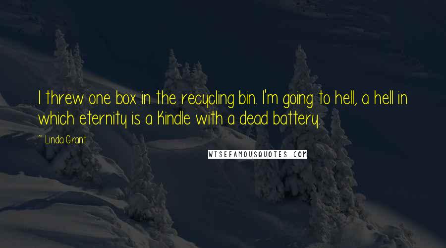 Linda Grant Quotes: I threw one box in the recycling bin. I'm going to hell, a hell in which eternity is a Kindle with a dead battery.